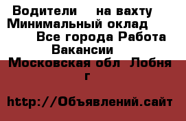 Водители BC на вахту. › Минимальный оклад ­ 60 000 - Все города Работа » Вакансии   . Московская обл.,Лобня г.